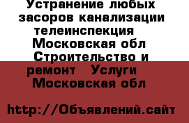 Устранение любых засоров канализации,телеинспекция. - Московская обл. Строительство и ремонт » Услуги   . Московская обл.